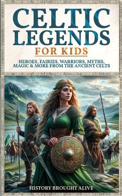 Celtic Legends For Kids: Heroes, Fairies, Warriors, Myths, Magic & More From The Ancient Celts book