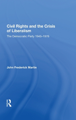 Civil Rights and the Crisis of Liberalism: The Democratic Party 1945-1976 by John Frederick Martin