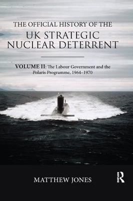 The Official History of the UK Strategic Nuclear Deterrent: Volume II: The Labour Government and the Polaris Programme, 1964-1970 by Matthew Jones