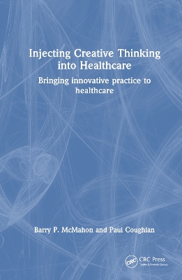 Injecting Creative Thinking into Healthcare: Bringing innovative practice to healthcare by Barry P. McMahon