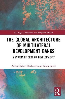 The Global Architecture of Multilateral Development Banks: A System of Debt or Development? by Adrian Robert Bazbauers