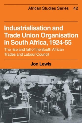 Industrialisation and Trade Union Organization in South Africa, 1924-1955 by Jon Lewis