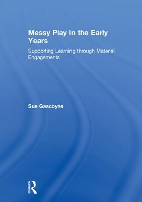 Messy Play in the Early Years: Supporting Learning through Material Engagements by Sue Gascoyne