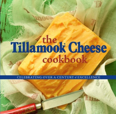 The Tillamook Cheese Cookbook: Celebrating Over a Century of Excellence book