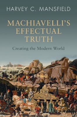 Machiavelli's Effectual Truth: Creating the Modern World by Harvey C. Mansfield