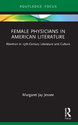 Female Physicians in American Literature: Abortion in 19th-Century Literature and Culture by Margaret Jay Jessee