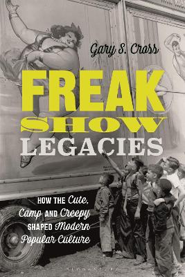Freak Show Legacies: How the Cute, Camp and Creepy Shaped Modern Popular Culture by Gary S. Cross