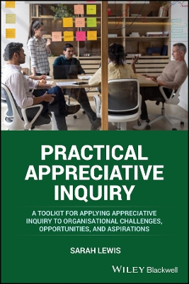 Practical Appreciative Inquiry: A Toolkit for Applying Appreciative Inquiry to Organisational Challenges, Opportunities, and Aspirations book
