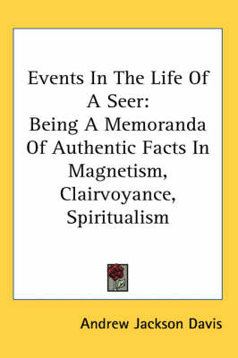 Events In The Life Of A Seer: Being A Memoranda Of Authentic Facts In Magnetism, Clairvoyance, Spiritualism by Andrew Jackson Davis