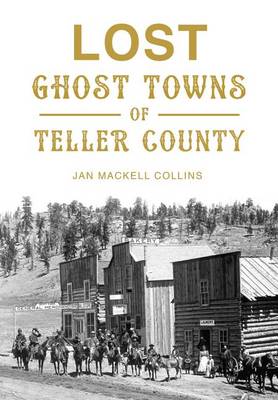 Lost Ghost Towns of Teller County by Jan Mackell Collins