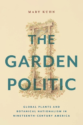 The Garden Politic: Global Plants and Botanical Nationalism in Nineteenth-Century America by Mary Kuhn