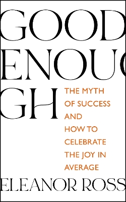 Good Enough: The Myth of Success and How to Celebrate the Joy in Average by Eleanor Ross
