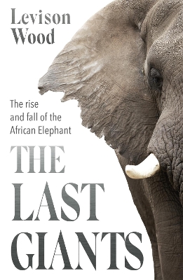 The Last Giants: The Rise and Fall of the African Elephant by Levison Wood