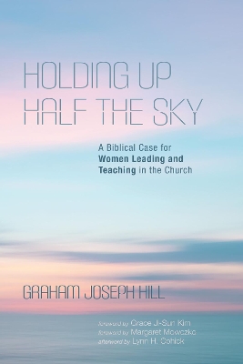 Holding Up Half the Sky: A Biblical Case for Women Leading and Teaching in the Church by Graham Joseph Hill