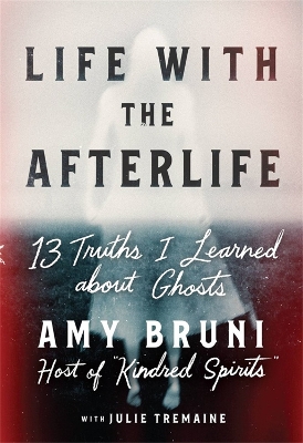 Life with the Afterlife: 13 Truths I Learned about Ghosts by Amy Bruni
