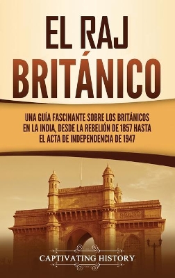 El Raj británico: Una guía fascinante sobre los británicos en la India, desde la rebelión de 1857 hasta el Acta de Independencia de 1947 book