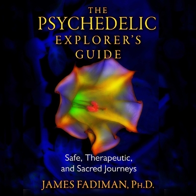 The The Psychedelic Explorer's Guide: Safe, Therapeutic, and Sacred Journeys by James Fadiman