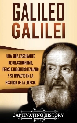 Galileo Galilei: Una Guía Fascinante de un Astrónomo, Físico e Ingeniero Italiano y Su Impacto en la Historia de la Ciencia by Captivating History