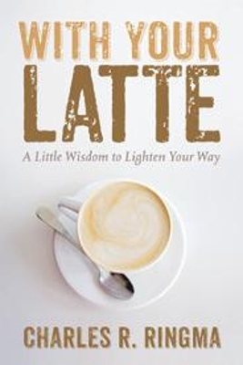 With Your Latte: A Little Wisdom to Lighten Your Way by Charles R Ringma