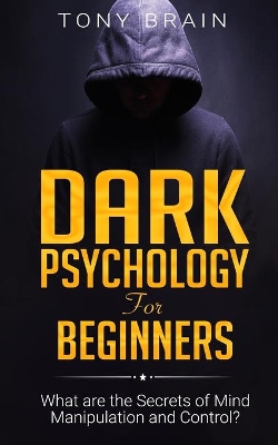 Dark Psychology for Beginners: What are the Secrets of Mind Manipulation and Control? by Tony Brain