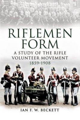 Riflemen Form: A Study of the Rifle Volunteer Movement 1859-1908 book