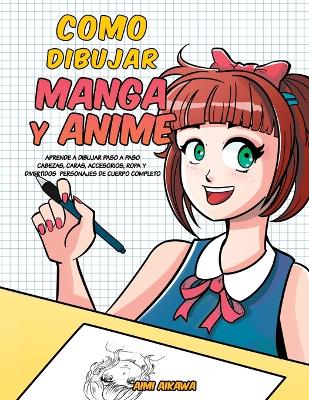 Como dibujar Manga y Anime: Aprende a dibujar paso a paso - cabezas, caras, accesorios, ropa y divertidos personajes de cuerpo completo - by Aimi Aikawa