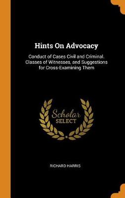 Hints on Advocacy: Conduct of Cases Civil and Criminal. Classes of Witnesses, and Suggestions for Cross-Examining Them book