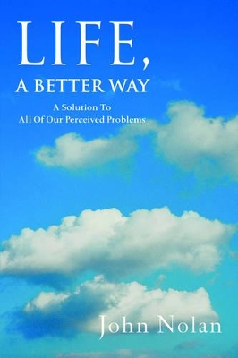 Life, A Better Way: A Solution To All Of Our Perceived Problems book