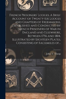 French Prisoners' Lodges. A Brief Account of Twenty-six Lodges and Chapters of Freemasons, Established and Conducted by French Prisoners of War in England and Elsewhere, Between 1756 and 1814. Illustrated by Eighteen Plates, Consisting of Facsimiles Of... book