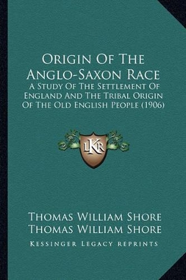 Origin Of The Anglo-Saxon Race: A Study Of The Settlement Of England And The Tribal Origin Of The Old English People (1906) by Thomas William Shore