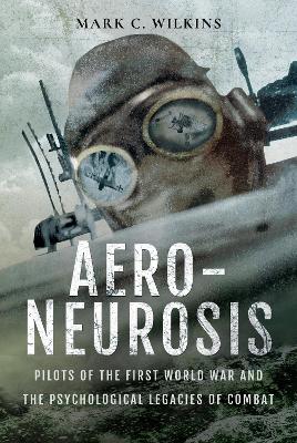 Aero-Neurosis: Pilots of the First World War and the Psychological Legacies of Combat book