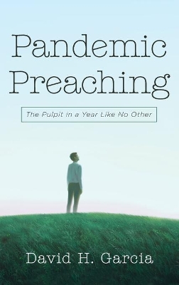 Pandemic Preaching: The Pulpit in a Year Like No Other by David H Garcia