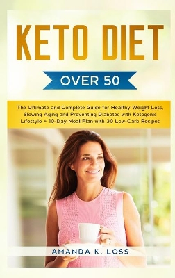 KETO DIET Over 50: The Ultimate and Complete Guide for Healthy Weight Loss, Slowing Aging and Preventing Diabetes with Ketogenic Lifestyle. Plus 10-Day Meal Plan with 30 Low-Carb Recipes by Amanda K Loss