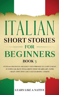 Italian Short Stories for Beginners Book 3: Over 100 Dialogues and Daily Used Phrases to Learn Italian in Your Car. Have Fun & Grow Your Vocabulary, with Crazy Effective Language Learning Lessons by Learn Like A Native