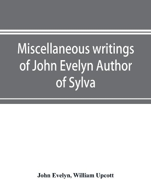 Miscellaneous writings of John Evelyn Author of Sylva, or, A Discourse of Forest Trees; Memoirs Now first collected, with occasional notes by John Evelyn