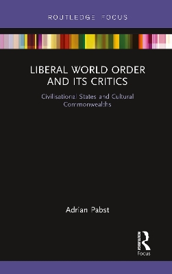 Liberal World Order and Its Critics: Civilisational States and Cultural Commonwealths by Adrian Pabst