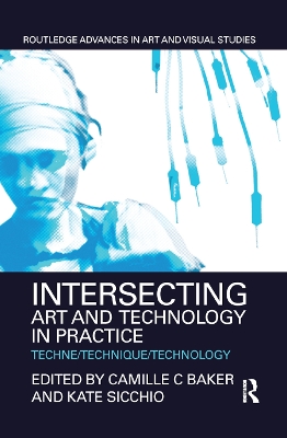 Intersecting Art and Technology in Practice: Techne/Technique/Technology by Camille C Baker