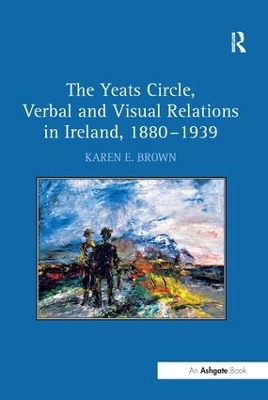 The Yeats Circle, Verbal and Visual Relations in Ireland, 1880-1939 by Karen E. Brown