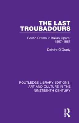 The Last Troubadours: Poetic Drama in Italian Opera, 1597-1887 by Deirdre O'Grady