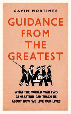 Guidance from the Greatest: What the World War Two generation can teach us about how we live our lives by Gavin Mortimer
