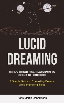 Lucid Dreaming: Practical Techniques to Master Lucid Dreaming and Use It as a Tool for self Growth (A Simple Guide to Controlling Dreams While Improving Sleep) book