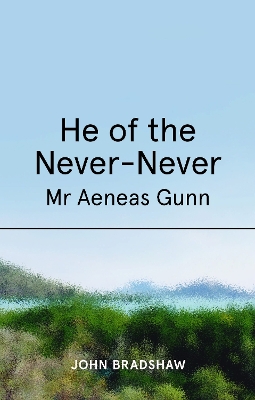 He of the Never-Never: Mr Aeneas Gunn by John Bradshaw