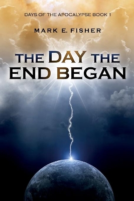 The Day the End Began: Days of the Apocalypse, Book 1 by Mark E Fisher