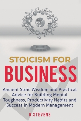 Stoicism for Business: Ancient stoic wisdom and practical advice for building mental toughness, productivity habits and success in modern management! by R Stevens