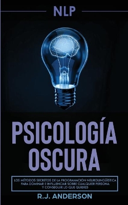 Pnl: Psicología Oscura - Los métodos secretos de la programación neurolingüística para dominar e influenciar sobre cualquier persona y conseguir lo que quieres book