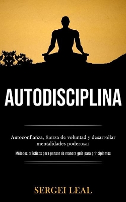 Autodisciplina: Autoconfianza, fuerza de voluntad y desarrollar mentalidades poderosas (Métodos prácticos para pensar de manera guía para principiantes) book