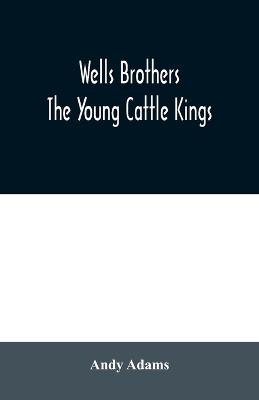 Wells Brothers: The Young Cattle Kings by Andy Adams