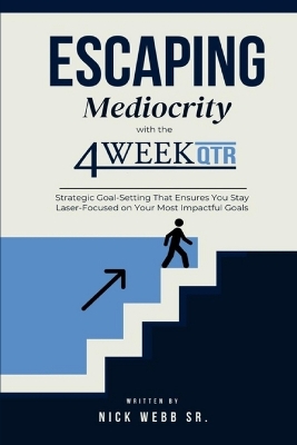 Escaping Mediocrity with the 4 Week QTR: Strategic Goal-Setting That Ensures You Stay Laser-Focused on Your Most Impactful Goals book