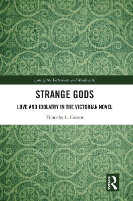 Strange Gods: Love and Idolatry in the Victorian Novel by Timothy L. Carens