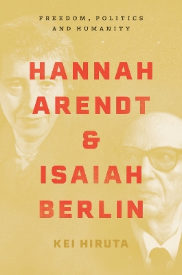 Hannah Arendt and Isaiah Berlin: Freedom, Politics and Humanity by Kei Hiruta